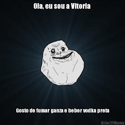 Ola, eu sou a Vitoria  Gosto de fumar ganza e beber vodka preta
