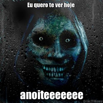 Eu quero te ver hoje  anoiteeeeeee