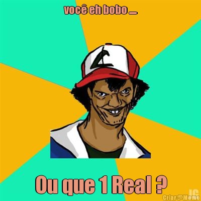 voc� eh bobo ..... Ou que 1 Real ?