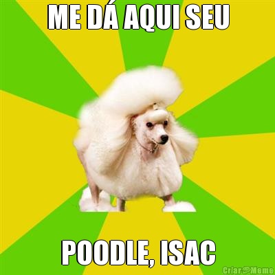 ME D� AQUI SEU POODLE, ISAC
