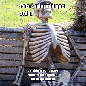 Pois �, n�o publiquei
artigo e a minha ori nem esperou
eu morrer pobre, solteira
e doutora, apenas morri