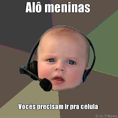 Al� meninas  Voc�s precisam ir pra c�lula 