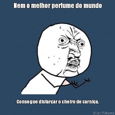 Nem o melhor perfume do mundo Consegue disfar�ar o cheiro de carni�a.