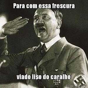 Para com essa frescura viado liso do caralho