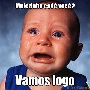 Muiezinha cad� voc�? Vamos logo