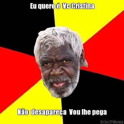 Eu quero �  Vc Cristina N�o  desapare�a  Vou lhe pega