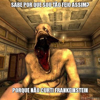 SABE POR QUE SOU T�O FEIO ASSIM? PORQUE N�O CURTI FRANKEINSTEIN