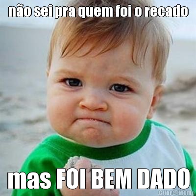 n�o sei pra quem foi o recado mas FOI BEM DADO