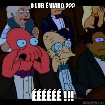 O LUB � VIADO ??? ������ !!!