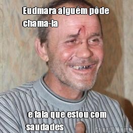 Eudmara algu�m p�de 
chama-la  e fala que estou com
saudades 