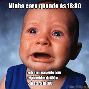 Minha cara quando �s 18:30 entra um paciente com
triglic�rides de 600 e
colesterol de 300