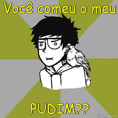 Voc� comeu o meu PUDIM??