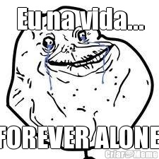 Eu na vida... FOREVER ALONE 