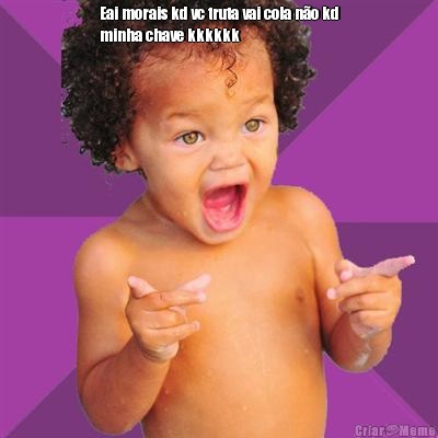 Eai morais kd vc truta vai cola n�o kd
minha chave kkkkkk 