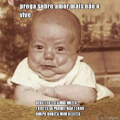 prega sobre amor mais n�o o
vive DEUS E EU ESTAMOS MUITO
TRISTES S� PORQUE N�O TENHO
ROUPA BONITA MIM REJEITA