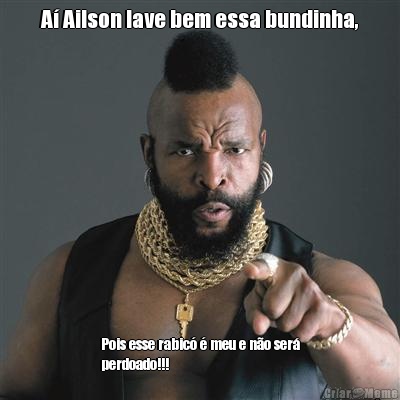 A� Ailson lave bem essa bundinha, Pois esse rabic� � meu e n�o ser�
perdoado!!!