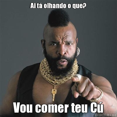 Ai t� olhando o que? Vou comer teu C�
