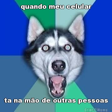 quando meu celular ta na m�o de outras pessoas