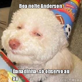 Boa noite Anderson  Danadinha ..s� observo au
au