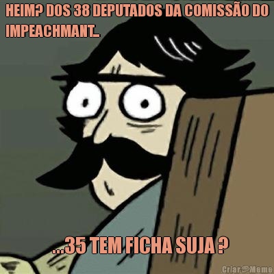 HEIM? DOS 38 DEPUTADOS DA COMISS�O DO
IMPEACHMANT...   ...35 TEM FICHA SUJA ?