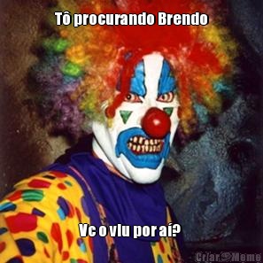 T� procurando Brendo Vc o viu por a�? 