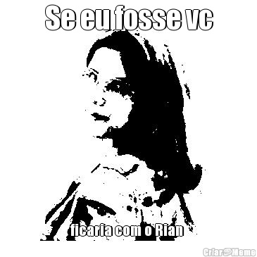 Se eu fosse vc ficaria com o Rian 