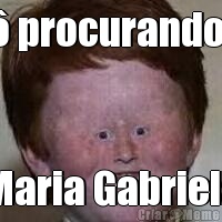 T� procurando a Maria Gabriela