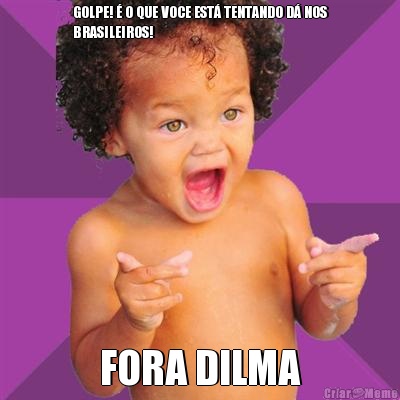 GOLPE! � O QUE VOCE EST� TENTANDO D� NOS
BRASILEIROS! FORA DILMA