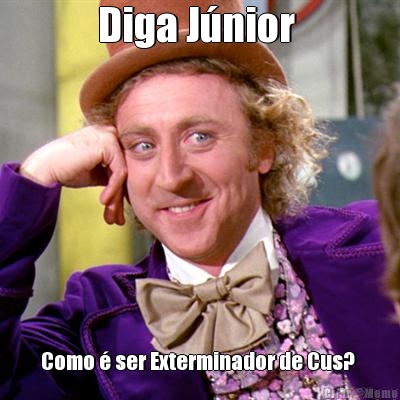 Diga J�nior  Como � ser Exterminador de Cus? 