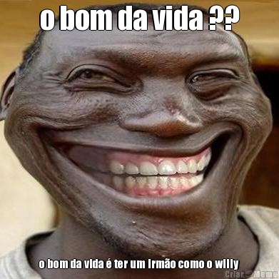 o bom da vida ?? o bom da vida � ter um irm�o como o willy