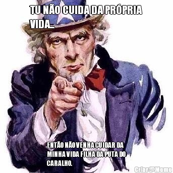 TU N�O CUIDA DA PR�PRIA
VIDA... ENT�O N�O VENHA CUIDAR DA
MINHA VIDA FILHA DA PUTA DO
CARALHO.