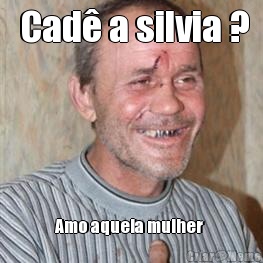  Cad� a silvia ? Amo aquela mulher 