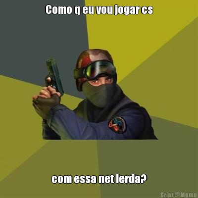 Como q eu vou jogar cs com essa net lerda?
