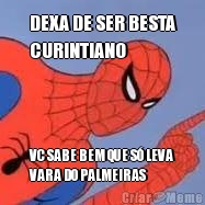 DEXA DE SER BESTA
CURINTIANO VC SABE BEM QUE S� LEVA
VARA DO PALMEIRAS