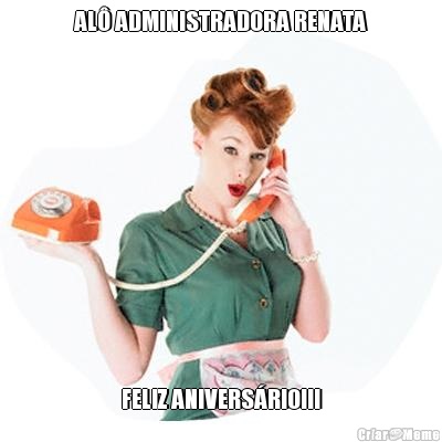 AL� ADMINISTRADORA RENATA FELIZ ANIVERS�RIO!!!