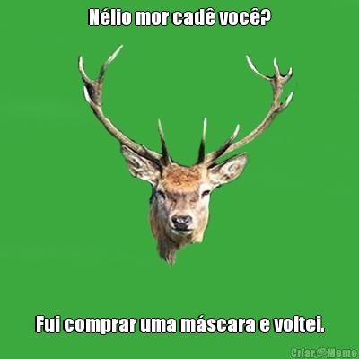 N�lio mor cad� voc�? Fui comprar uma m�scara e voltei.