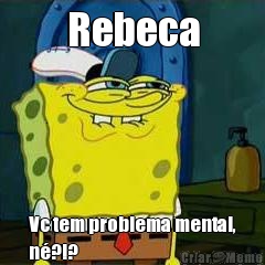 Rebeca Vc tem problema mental,
n�?!?