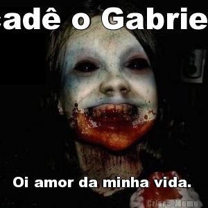 cad� o Gabriel  Oi amor da minha vida. 