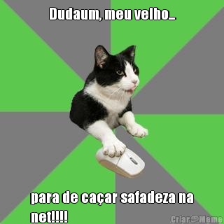 Dudaum, meu velho... para de ca�ar safadeza na
net!!!!