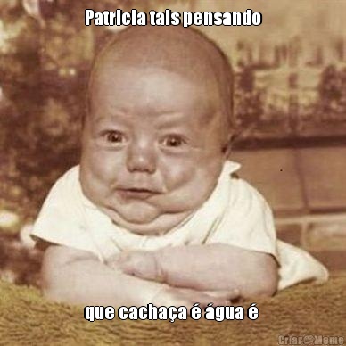 Patricia tais pensando que cacha�a � �gua � 
