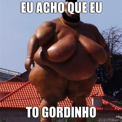 EU ACHO QUE EU TO GORDINHO
