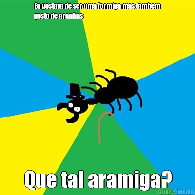 Eu gostava de ser uma formiga mas tambem
gosto de aranhas Que tal aramiga?
