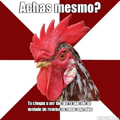 Achas mesmo? Tu chegas a ser t�o burra que at� d�
vontade de revelar os meus segredos