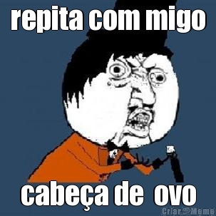 repita com migo cabe�a de  ovo