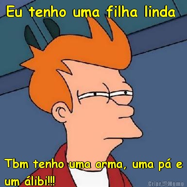 Eu tenho uma filha linda  Tbm tenho uma arma, uma p� e
um �libi!!! 