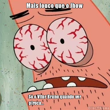 Mais louco que o Jhow  S� o Vitor Bruno quando ver
piroca...
