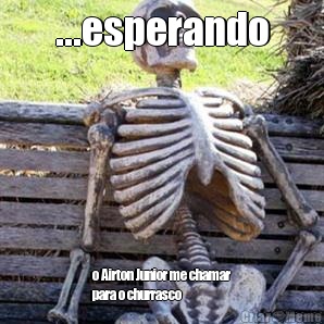 ...esperando o Airton Junior me chamar
para o churrasco