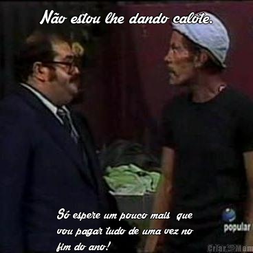 N�o estou lhe dando calote. S� espere um pouco mais  que
vou pagar tudo de uma vez no
fim do ano!