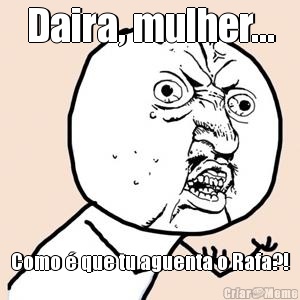 Daira, mulher... Como � que tu aguenta o Rafa?!