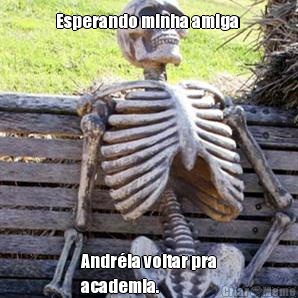 Esperando minha amiga  Andr�ia voltar pra
academia. 